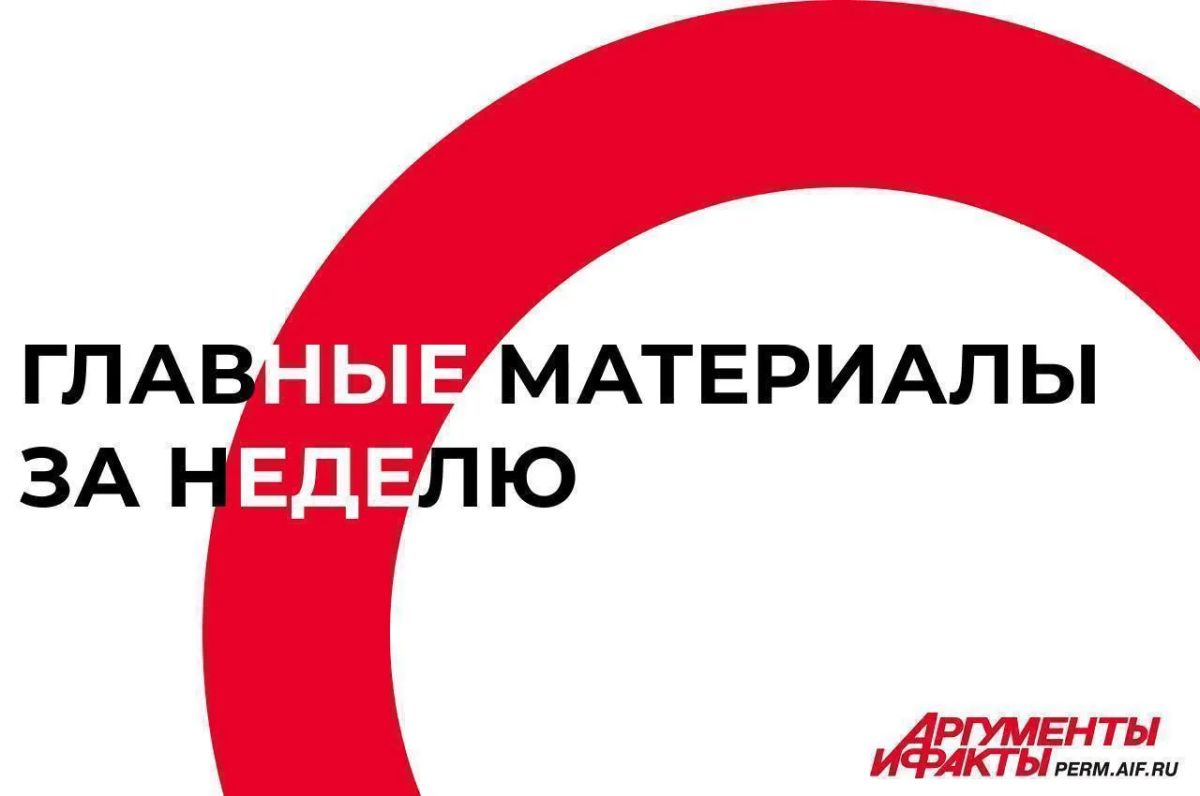 Главные материалы недели — сайт perm.aif.ru: о событиях в Перми и Пермском крае